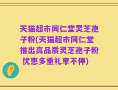 天猫超市同仁堂灵芝孢子粉(天猫超市同仁堂推出高品质灵芝孢子粉 优惠多重礼享不停)