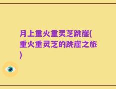月上重火重灵芝跳崖(重火重灵芝的跳崖之旅)
