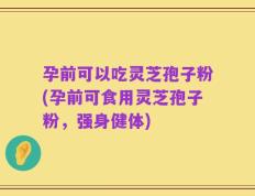 孕前可以吃灵芝孢子粉(孕前可食用灵芝孢子粉，强身健体)