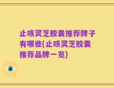 止咳灵芝胶囊推荐牌子有哪些(止咳灵芝胶囊推荐品牌一览)