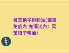 灵芝孢子粉和油(提高免疫力 充满活力：灵芝孢子粉油)