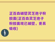 正百森破壁灵芝孢子粉胶囊(正百森灵芝孢子粉胶囊现已破壁，更易吸收)