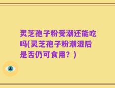 灵芝孢子粉受潮还能吃吗(灵芝孢子粉潮湿后是否仍可食用？)