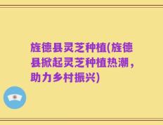 旌德县灵芝种植(旌德县掀起灵芝种植热潮，助力乡村振兴)