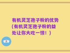 有机灵芝孢子粉的优势(有机灵芝孢子粉的益处让你大吃一惊！)