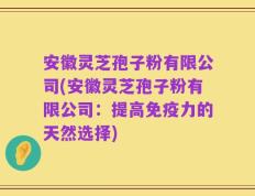 安徽灵芝孢子粉有限公司(安徽灵芝孢子粉有限公司：提高免疫力的天然选择)