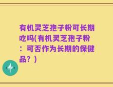 有机灵芝孢子粉可长期吃吗(有机灵芝孢子粉：可否作为长期的保健品？)