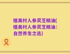 植美村人参灵芝精油(植美村人参灵芝精油：自然养生之选)