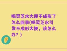 喝灵芝水大便不成形了怎么回事(喝灵芝水引发不成形大便，该怎么办？)