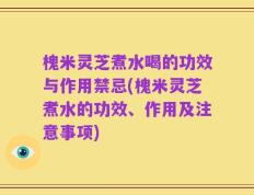 槐米灵芝煮水喝的功效与作用禁忌(槐米灵芝煮水的功效、作用及注意事项)