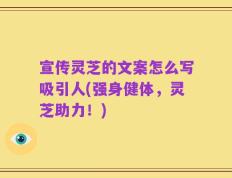 宣传灵芝的文案怎么写吸引人(强身健体，灵芝助力！)