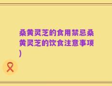 桑黄灵芝的食用禁忌桑黄灵芝的饮食注意事项)