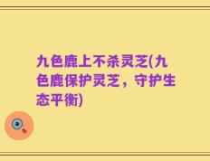 九色鹿上不杀灵芝(九色鹿保护灵芝，守护生态平衡)