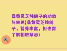 桑黄灵芝炖鸽子的功效与禁忌(桑黄灵芝炖鸽子，营养丰富，但也需了解相应禁忌)