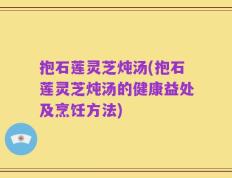 抱石莲灵芝炖汤(抱石莲灵芝炖汤的健康益处及烹饪方法)