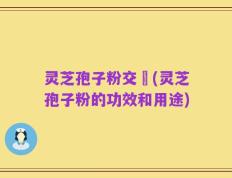 灵芝孢子粉交褭(灵芝孢子粉的功效和用途)