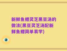 新鲜鱼鳔灵芝黑豆汤的做法(黑豆灵芝汤配新鲜鱼鳔简单易学)