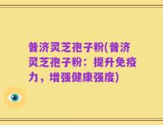 普济灵芝孢子粉(普济灵芝孢子粉：提升免疫力，增强健康强度)