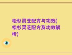 松杉灵芝配方与功效(松杉灵芝配方及功效解析)