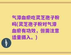 气滞血瘀吃灵芝孢子粉吗(灵芝孢子粉对气滞血瘀有功效，但需注意适量摄入。)
