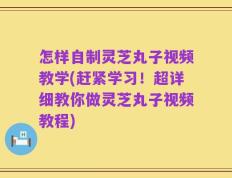 怎样自制灵芝丸子视频教学(赶紧学习！超详细教你做灵芝丸子视频教程)