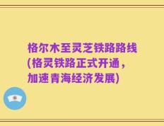 格尔木至灵芝铁路路线(格灵铁路正式开通，加速青海经济发展)