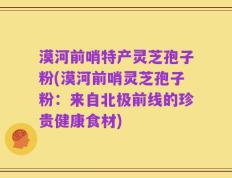 漠河前哨特产灵芝孢子粉(漠河前哨灵芝孢子粉：来自北极前线的珍贵健康食材)