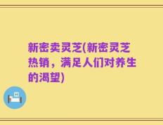 新密卖灵芝(新密灵芝热销，满足人们对养生的渴望)