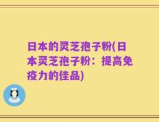 日本的灵芝孢子粉(日本灵芝孢子粉：提高免疫力的佳品)