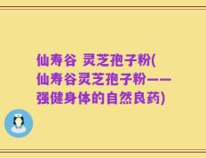 仙寿谷 灵芝孢子粉(仙寿谷灵芝孢子粉——强健身体的自然良药)