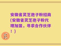 安徽省灵芝孢子粉招商(安徽省灵芝孢子粉代理加盟，寻求合作伙伴！)