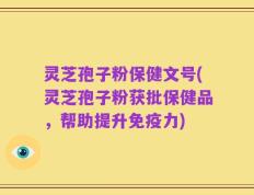 灵芝孢子粉保健文号(灵芝孢子粉获批保健品，帮助提升免疫力)