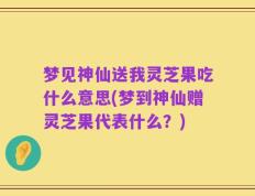 梦见神仙送我灵芝果吃什么意思(梦到神仙赠灵芝果代表什么？)