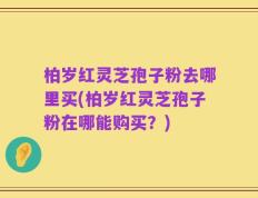 柏岁红灵芝孢子粉去哪里买(柏岁红灵芝孢子粉在哪能购买？)