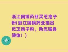 浙江国镜药业灵芝孢子粉(浙江国镜药业推出灵芝孢子粉，助您强身健体！)