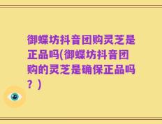 御蝶坊抖音团购灵芝是正品吗(御蝶坊抖音团购的灵芝是确保正品吗？)