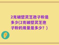 2克破壁灵芝孢子粉是多少(2克破壁灵芝孢子粉的用量是多少？)