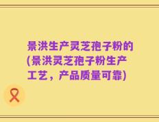 景洪生产灵芝孢子粉的(景洪灵芝孢子粉生产工艺，产品质量可靠)