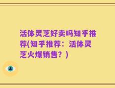 活体灵芝好卖吗知乎推荐(知乎推荐：活体灵芝火爆销售？)