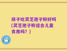 孩子吃灵芝孢子粉好吗(灵芝孢子粉适合儿童食用吗？)
