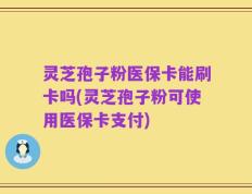 灵芝孢子粉医保卡能刷卡吗(灵芝孢子粉可使用医保卡支付)