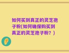 如何买到真正的灵芝孢子粉(如何确保购买到真正的灵芝孢子粉？)