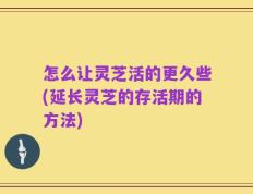 怎么让灵芝活的更久些(延长灵芝的存活期的方法)