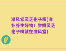 滋风堂灵芝孢子粉(滋补养生好物！尝鲜灵芝孢子粉就在滋风堂)