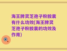 海王牌灵芝孢子粉胶囊有什么功效(海王牌灵芝孢子粉胶囊的功效及作用)