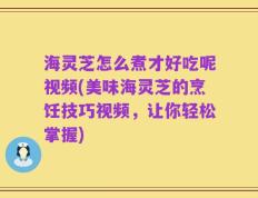 海灵芝怎么煮才好吃呢视频(美味海灵芝的烹饪技巧视频，让你轻松掌握)