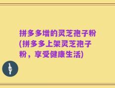 拼多多增的灵芝孢子粉(拼多多上架灵芝孢子粉，享受健康生活)
