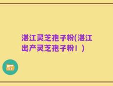 湛江灵芝孢子粉(湛江出产灵芝孢子粉！)