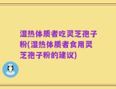 湿热体质者吃灵芝孢子粉(湿热体质者食用灵芝孢子粉的建议)