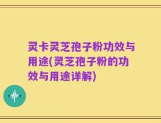 灵卡灵芝孢子粉功效与用途(灵芝孢子粉的功效与用途详解)
